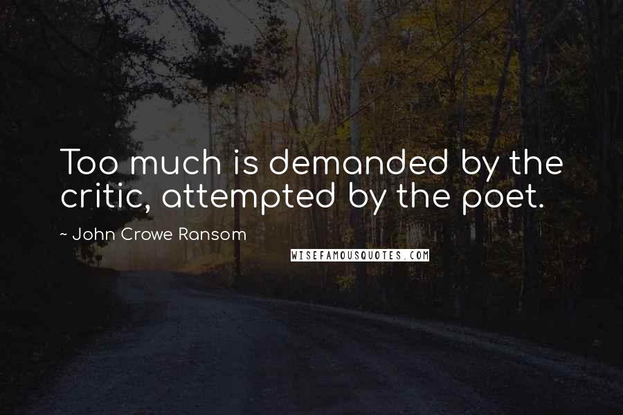 John Crowe Ransom Quotes: Too much is demanded by the critic, attempted by the poet.