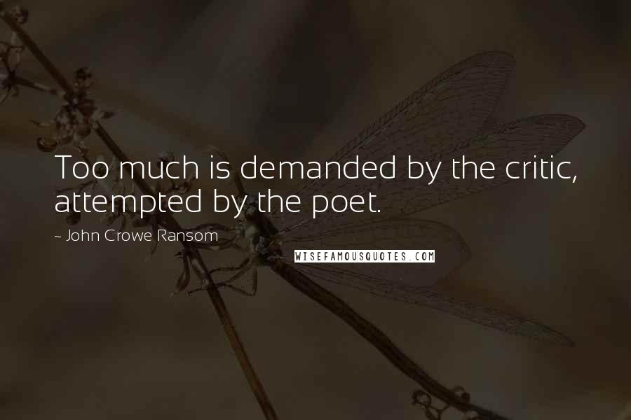 John Crowe Ransom Quotes: Too much is demanded by the critic, attempted by the poet.