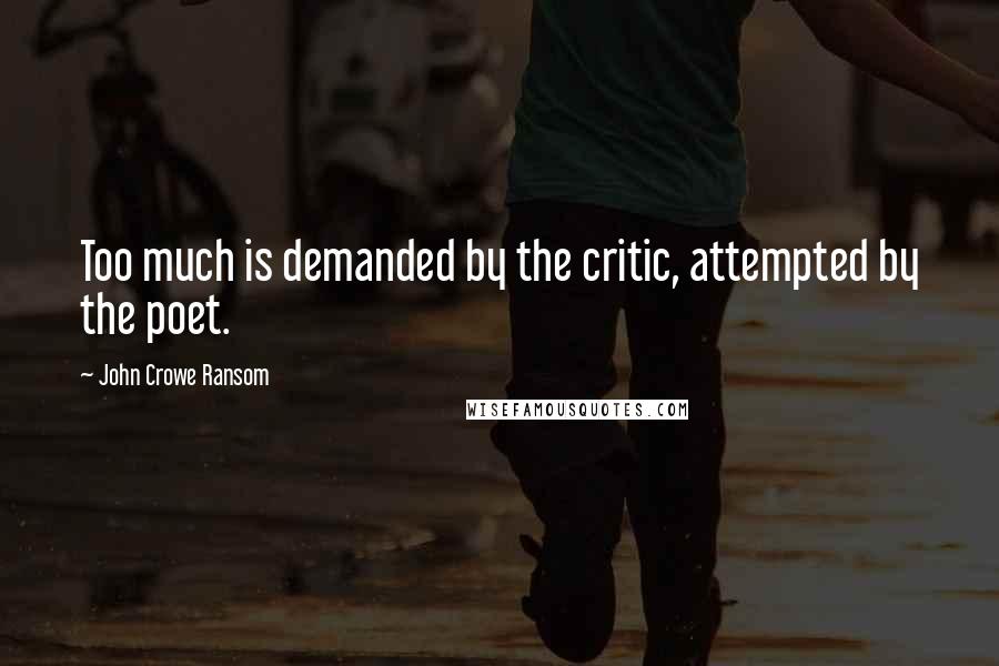 John Crowe Ransom Quotes: Too much is demanded by the critic, attempted by the poet.