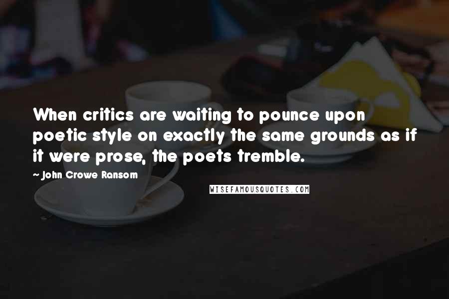 John Crowe Ransom Quotes: When critics are waiting to pounce upon poetic style on exactly the same grounds as if it were prose, the poets tremble.