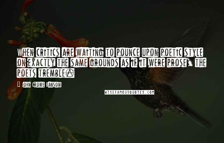 John Crowe Ransom Quotes: When critics are waiting to pounce upon poetic style on exactly the same grounds as if it were prose, the poets tremble.