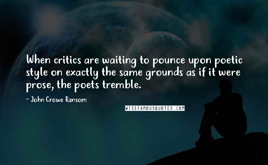 John Crowe Ransom Quotes: When critics are waiting to pounce upon poetic style on exactly the same grounds as if it were prose, the poets tremble.