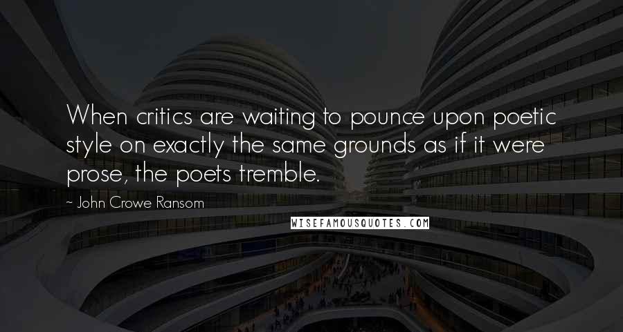 John Crowe Ransom Quotes: When critics are waiting to pounce upon poetic style on exactly the same grounds as if it were prose, the poets tremble.