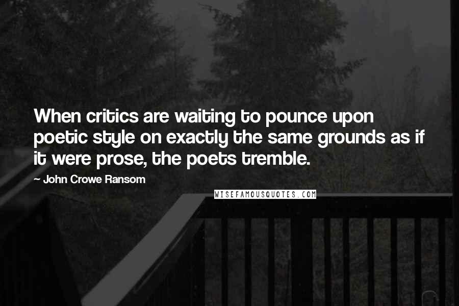 John Crowe Ransom Quotes: When critics are waiting to pounce upon poetic style on exactly the same grounds as if it were prose, the poets tremble.