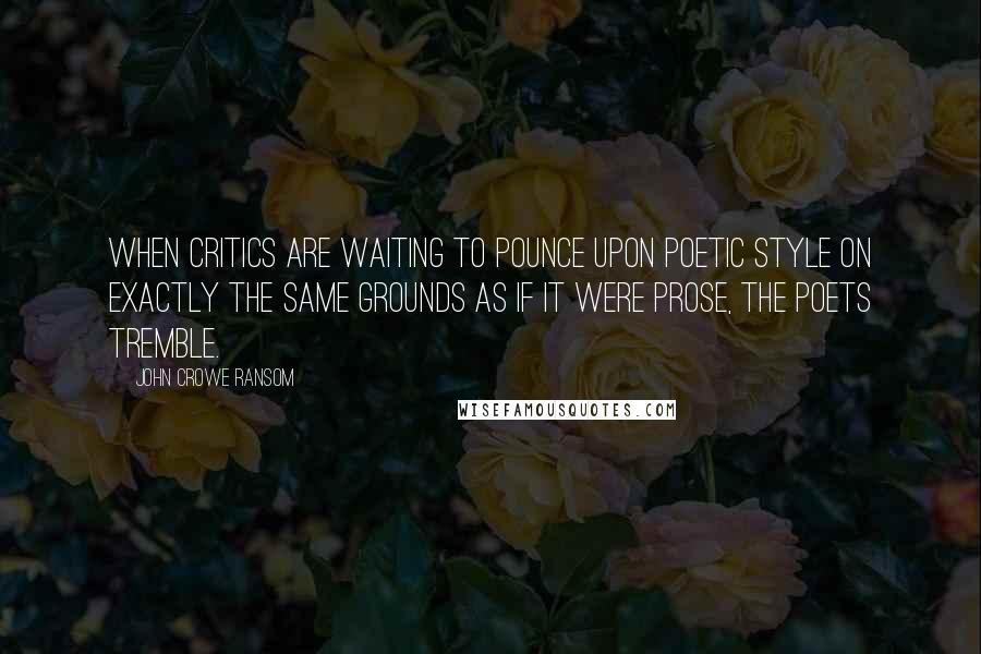 John Crowe Ransom Quotes: When critics are waiting to pounce upon poetic style on exactly the same grounds as if it were prose, the poets tremble.