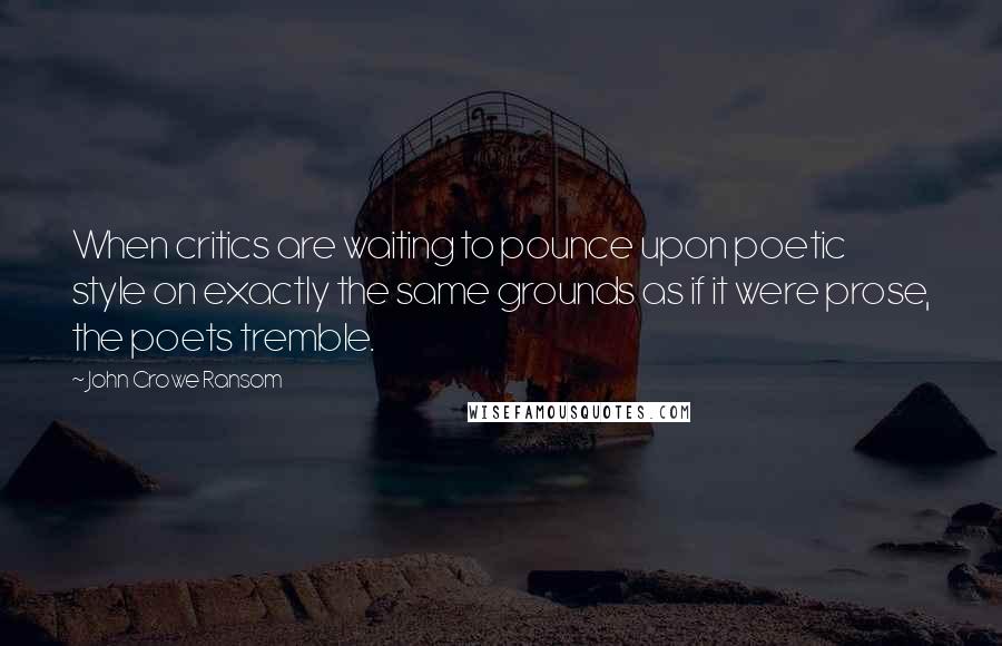 John Crowe Ransom Quotes: When critics are waiting to pounce upon poetic style on exactly the same grounds as if it were prose, the poets tremble.