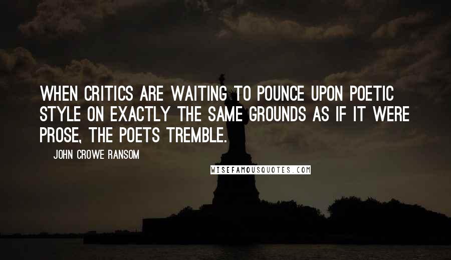 John Crowe Ransom Quotes: When critics are waiting to pounce upon poetic style on exactly the same grounds as if it were prose, the poets tremble.