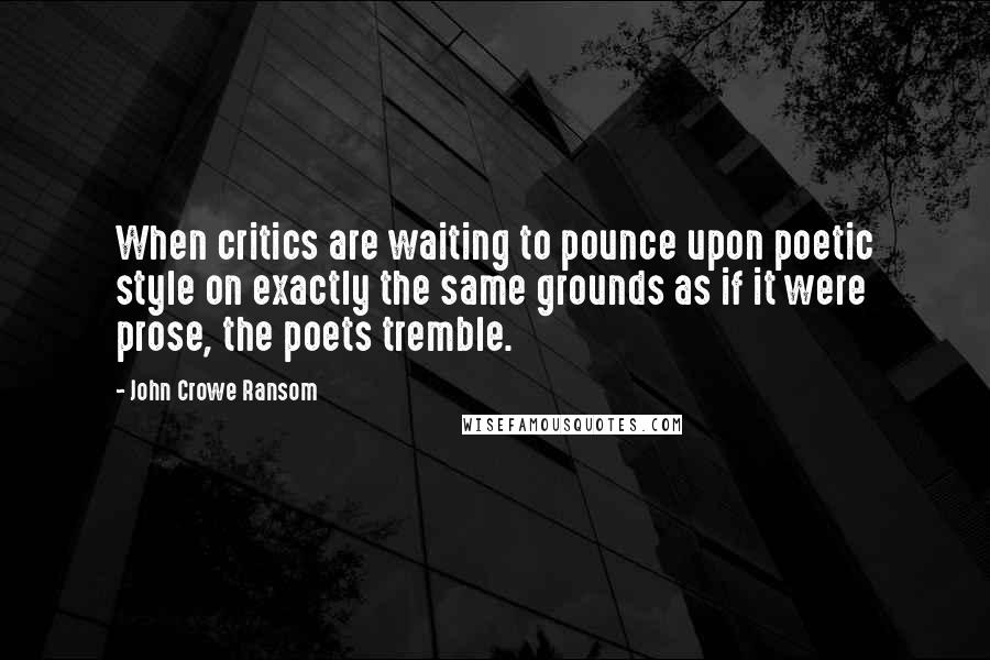 John Crowe Ransom Quotes: When critics are waiting to pounce upon poetic style on exactly the same grounds as if it were prose, the poets tremble.