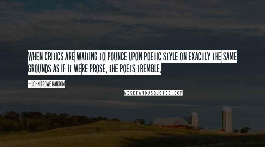 John Crowe Ransom Quotes: When critics are waiting to pounce upon poetic style on exactly the same grounds as if it were prose, the poets tremble.