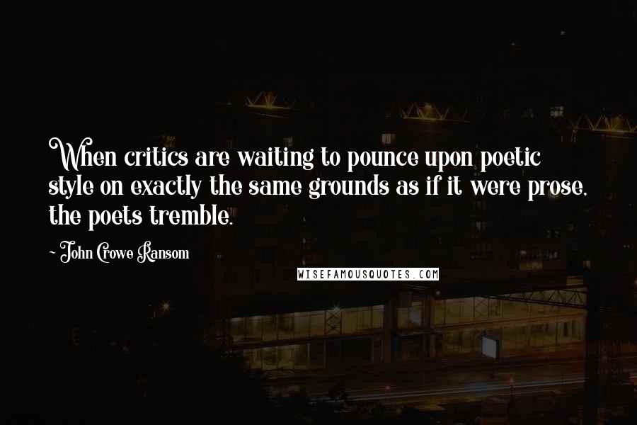 John Crowe Ransom Quotes: When critics are waiting to pounce upon poetic style on exactly the same grounds as if it were prose, the poets tremble.