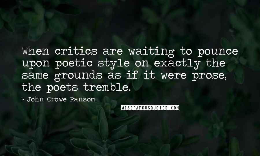 John Crowe Ransom Quotes: When critics are waiting to pounce upon poetic style on exactly the same grounds as if it were prose, the poets tremble.