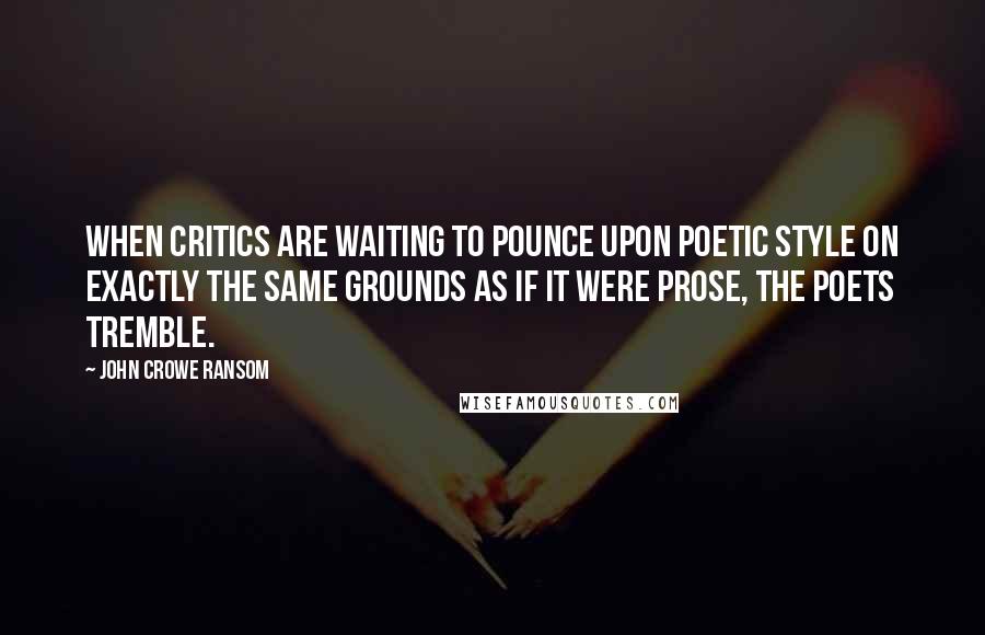 John Crowe Ransom Quotes: When critics are waiting to pounce upon poetic style on exactly the same grounds as if it were prose, the poets tremble.