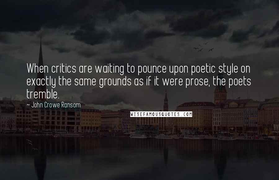 John Crowe Ransom Quotes: When critics are waiting to pounce upon poetic style on exactly the same grounds as if it were prose, the poets tremble.