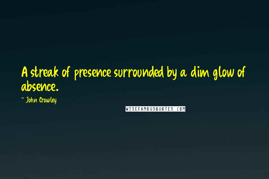 John Crowley Quotes: A streak of presence surrounded by a dim glow of absence.