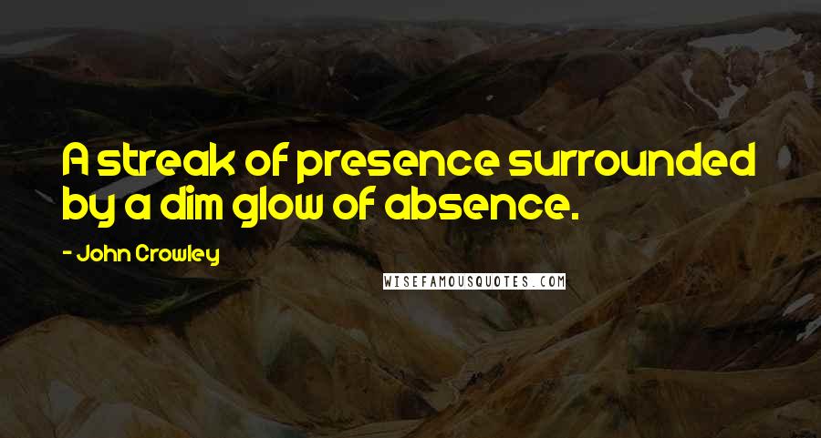 John Crowley Quotes: A streak of presence surrounded by a dim glow of absence.