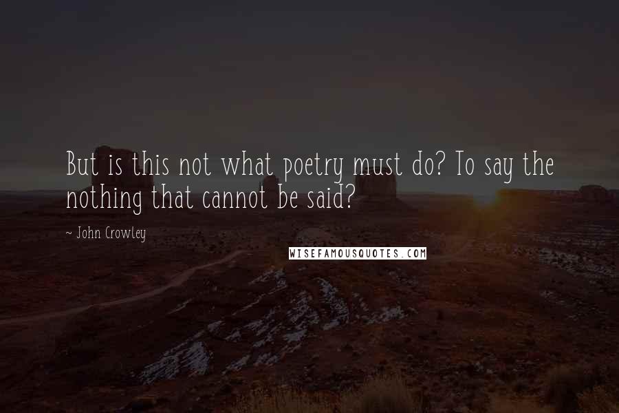 John Crowley Quotes: But is this not what poetry must do? To say the nothing that cannot be said?