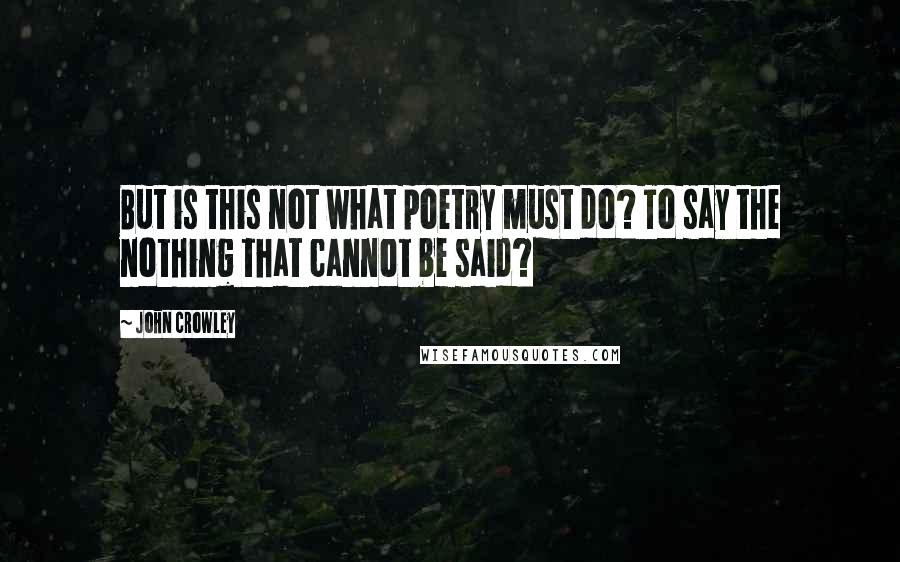 John Crowley Quotes: But is this not what poetry must do? To say the nothing that cannot be said?