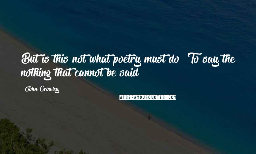 John Crowley Quotes: But is this not what poetry must do? To say the nothing that cannot be said?