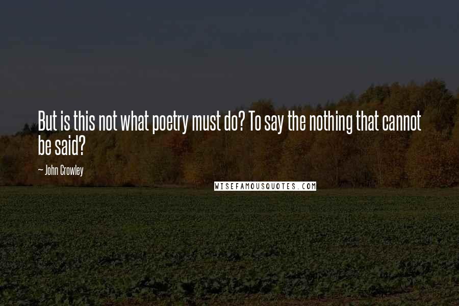 John Crowley Quotes: But is this not what poetry must do? To say the nothing that cannot be said?