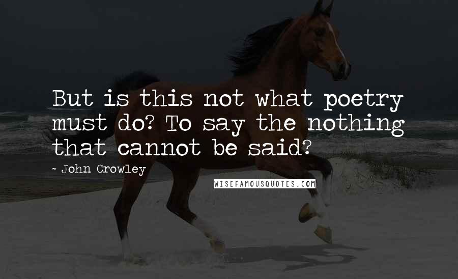 John Crowley Quotes: But is this not what poetry must do? To say the nothing that cannot be said?