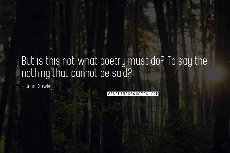 John Crowley Quotes: But is this not what poetry must do? To say the nothing that cannot be said?