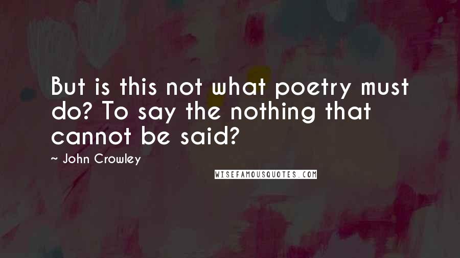 John Crowley Quotes: But is this not what poetry must do? To say the nothing that cannot be said?