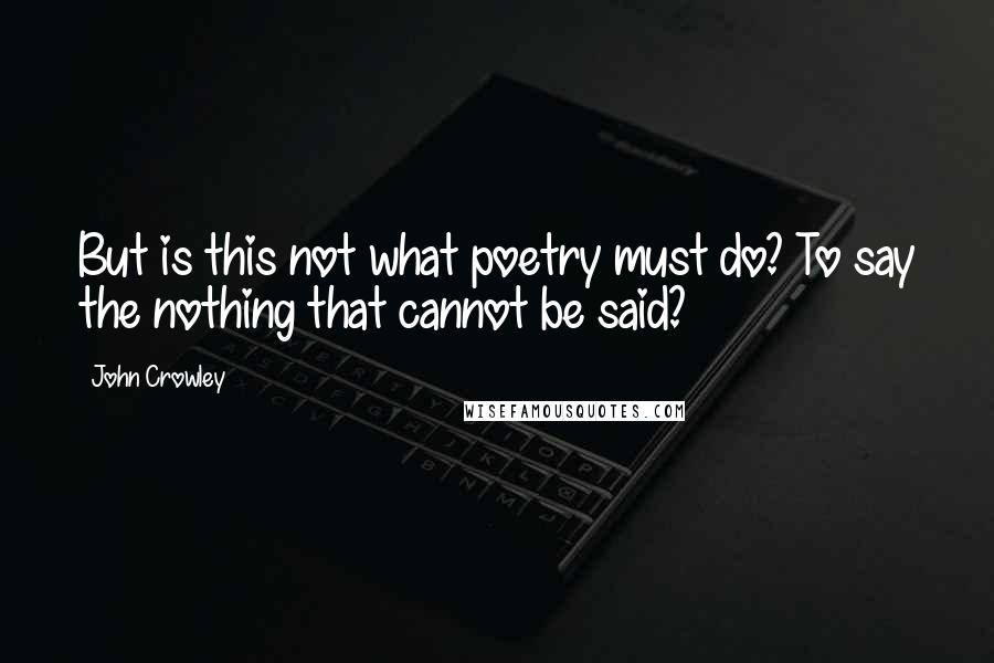 John Crowley Quotes: But is this not what poetry must do? To say the nothing that cannot be said?