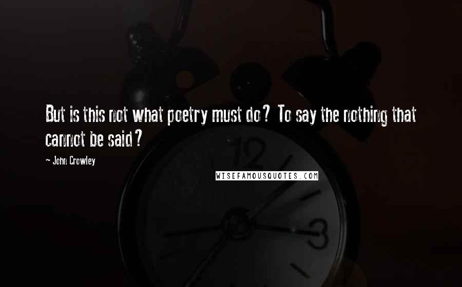 John Crowley Quotes: But is this not what poetry must do? To say the nothing that cannot be said?
