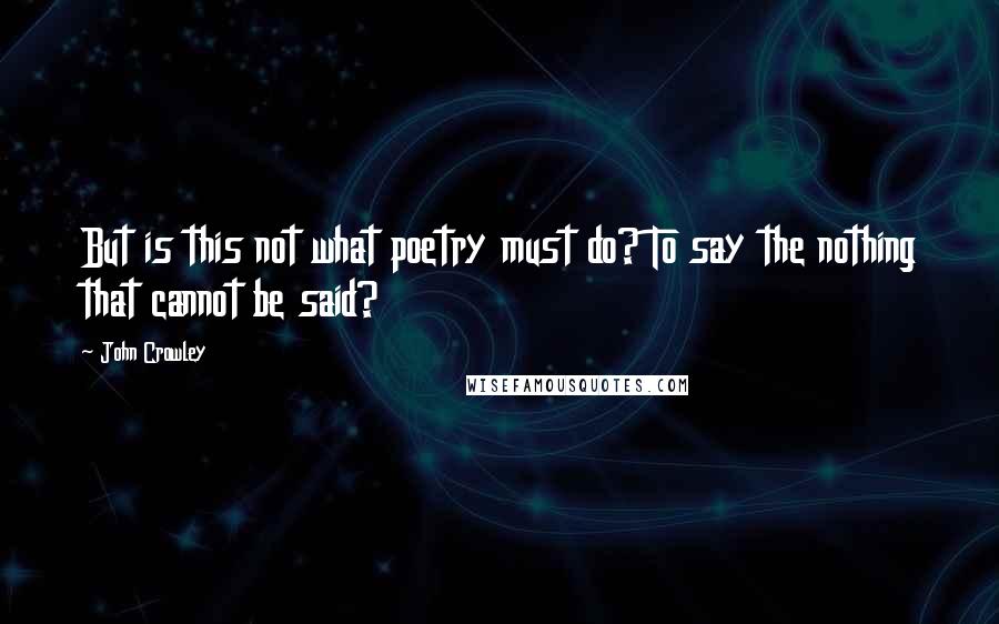 John Crowley Quotes: But is this not what poetry must do? To say the nothing that cannot be said?