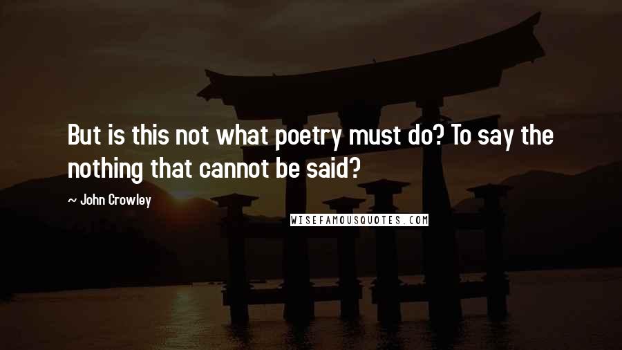 John Crowley Quotes: But is this not what poetry must do? To say the nothing that cannot be said?