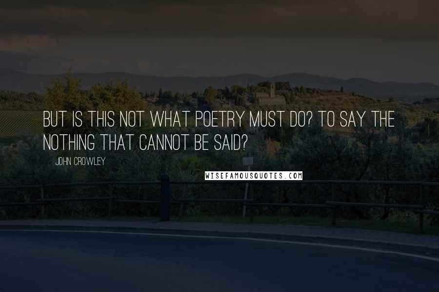 John Crowley Quotes: But is this not what poetry must do? To say the nothing that cannot be said?