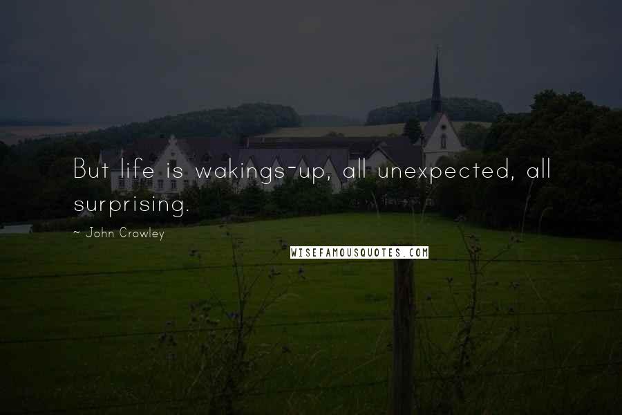 John Crowley Quotes: But life is wakings-up, all unexpected, all surprising.