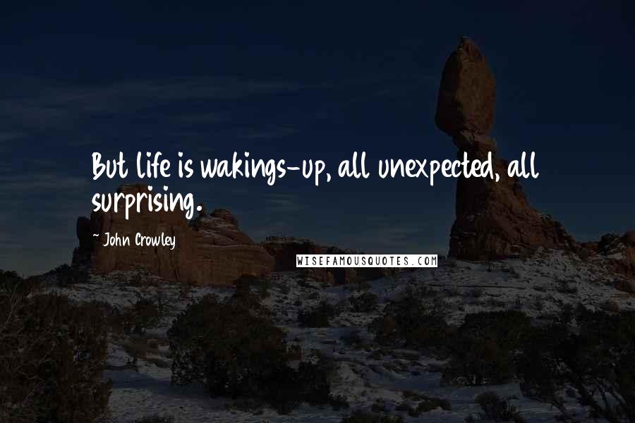 John Crowley Quotes: But life is wakings-up, all unexpected, all surprising.