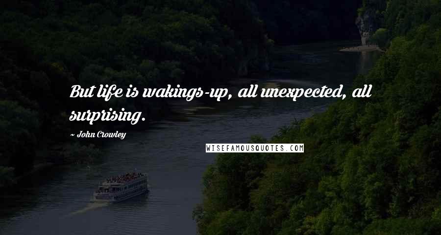 John Crowley Quotes: But life is wakings-up, all unexpected, all surprising.