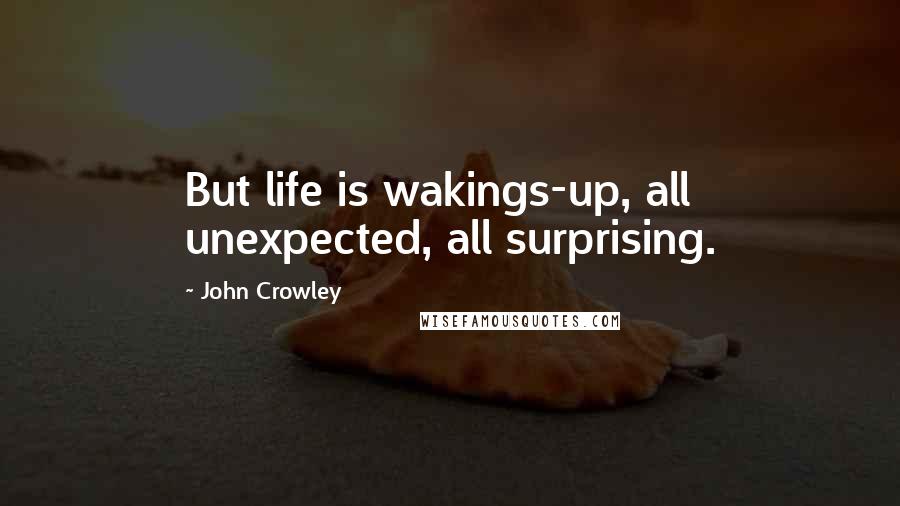 John Crowley Quotes: But life is wakings-up, all unexpected, all surprising.