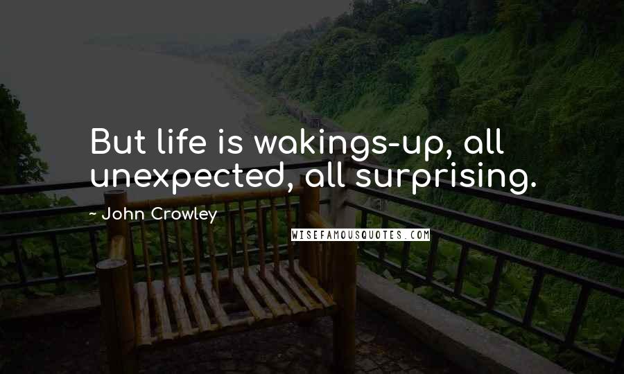 John Crowley Quotes: But life is wakings-up, all unexpected, all surprising.