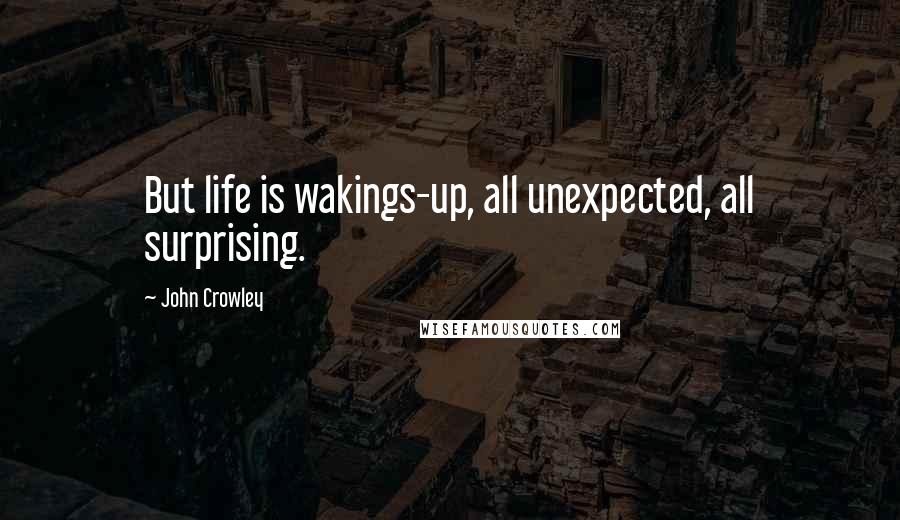 John Crowley Quotes: But life is wakings-up, all unexpected, all surprising.