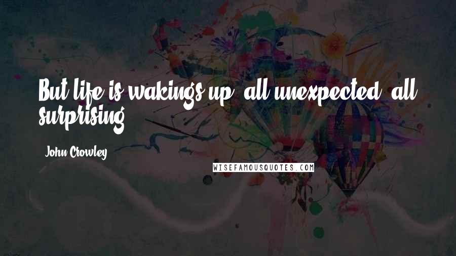 John Crowley Quotes: But life is wakings-up, all unexpected, all surprising.