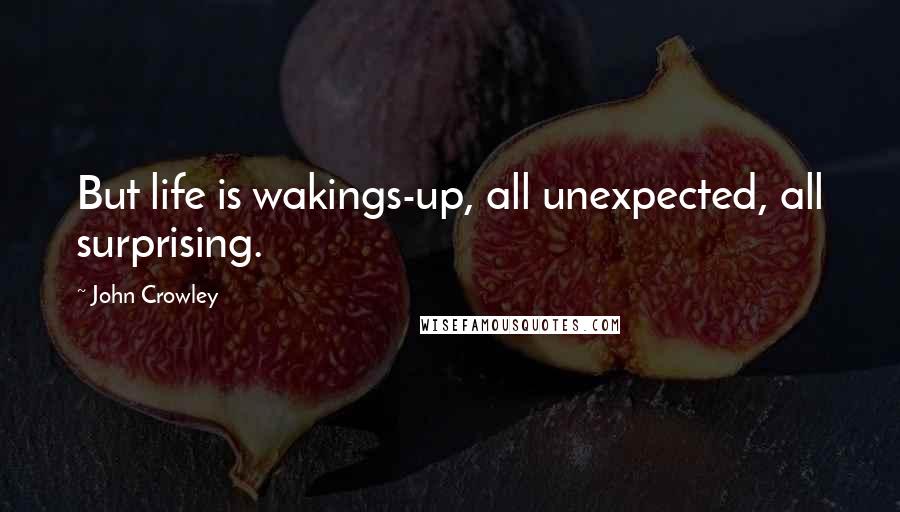 John Crowley Quotes: But life is wakings-up, all unexpected, all surprising.