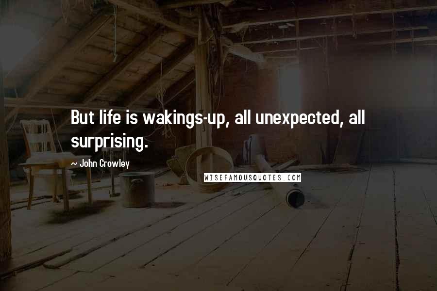 John Crowley Quotes: But life is wakings-up, all unexpected, all surprising.