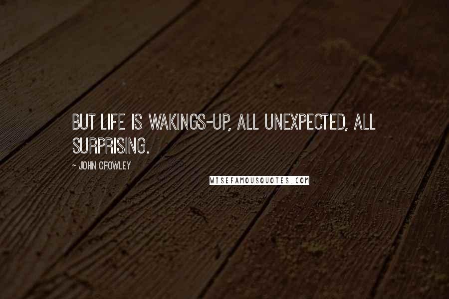 John Crowley Quotes: But life is wakings-up, all unexpected, all surprising.