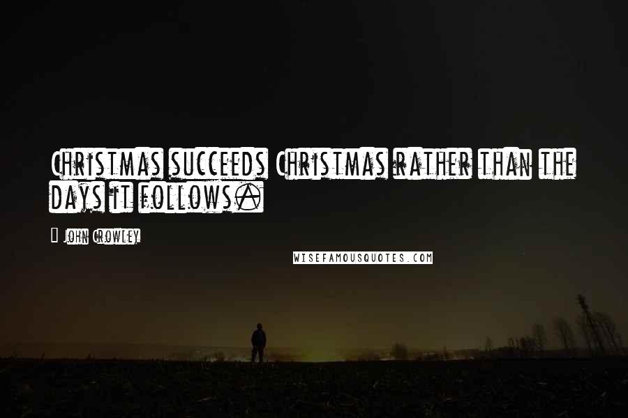 John Crowley Quotes: Christmas succeeds Christmas rather than the days it follows.