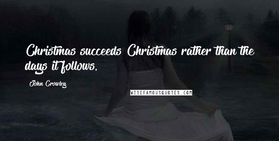 John Crowley Quotes: Christmas succeeds Christmas rather than the days it follows.