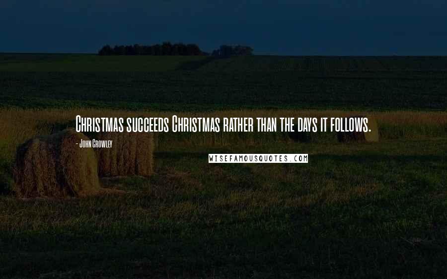 John Crowley Quotes: Christmas succeeds Christmas rather than the days it follows.