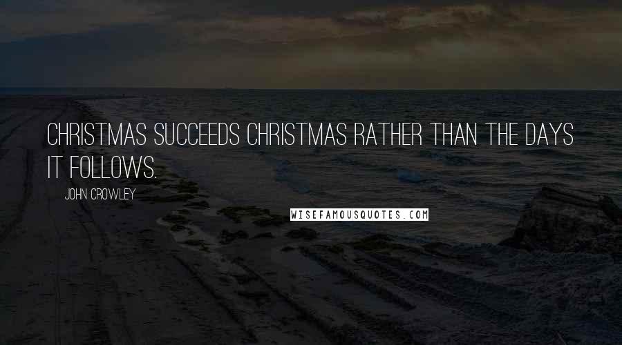 John Crowley Quotes: Christmas succeeds Christmas rather than the days it follows.