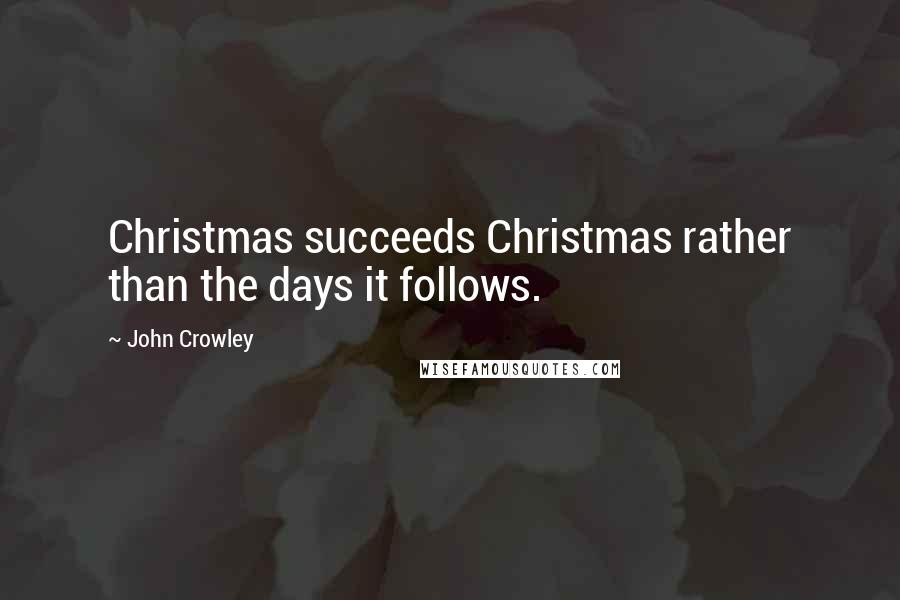 John Crowley Quotes: Christmas succeeds Christmas rather than the days it follows.