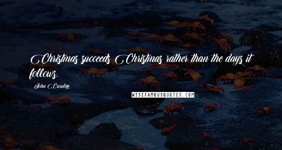 John Crowley Quotes: Christmas succeeds Christmas rather than the days it follows.