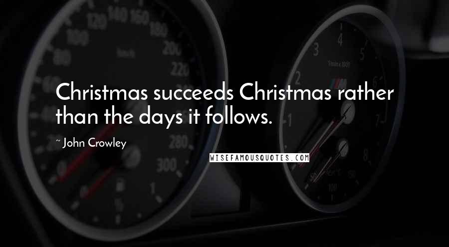 John Crowley Quotes: Christmas succeeds Christmas rather than the days it follows.