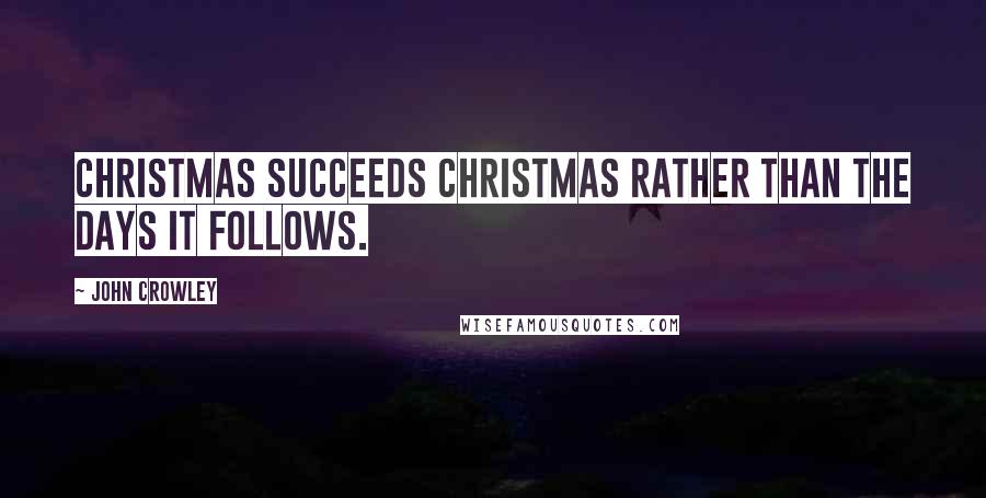 John Crowley Quotes: Christmas succeeds Christmas rather than the days it follows.