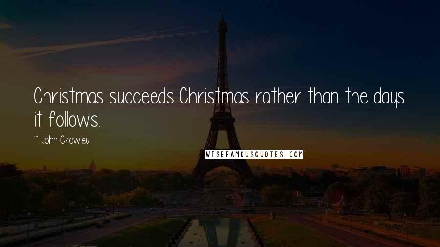 John Crowley Quotes: Christmas succeeds Christmas rather than the days it follows.